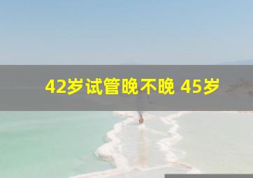 42岁试管晚不晚 45岁